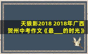 天狼影2018 2018年广西贺州中考作文《最___的时光》优秀范文5篇